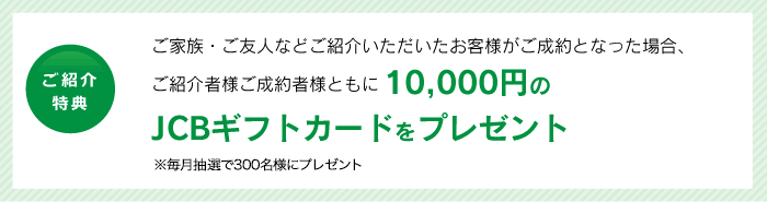 ご紹介特典 ご家族・ご友人などご紹介いただいたお客様がご成約となった場合、「QUOカード3,000円分」をプレゼント!また、ご成約者様は、仲介手数料が50%OFFに!