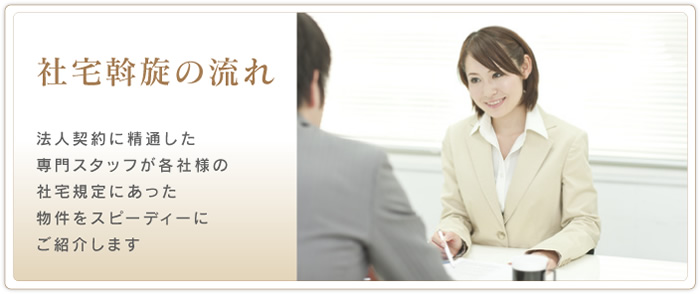 社宅斡旋の流れ 法人契約に精通した専門スタッフが各社様の社宅規程にあった物件をスピーディーにご紹介します